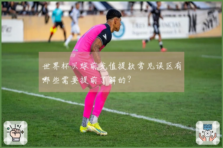 世界杯买球前充值提款常见误区有哪些需要提前了解的？
