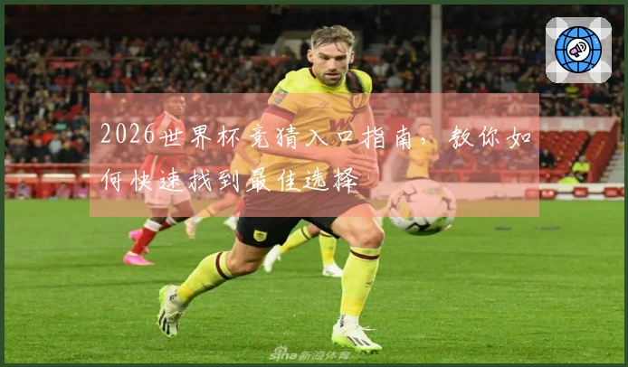2026世界杯竞猜入口指南，教你如何快速找到最佳选择
