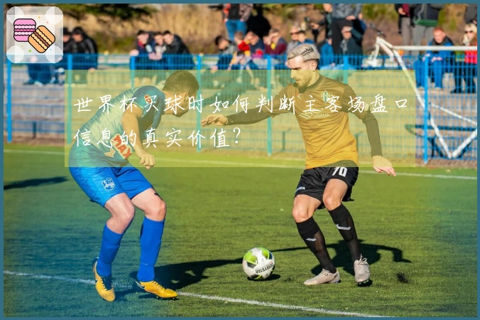 世界杯买球时如何判断主客场盘口信息的真实价值？