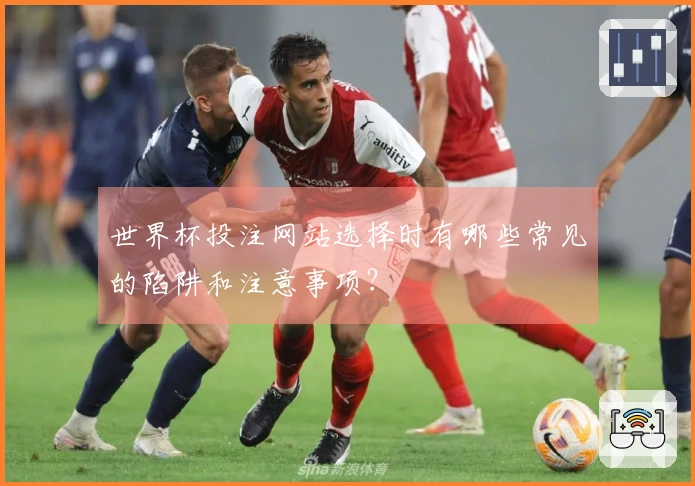 世界杯投注网站选择时有哪些常见的陷阱和注意事项？
