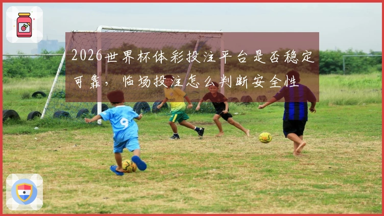 2026世界杯体彩投注平台是否稳定可靠，临场投注怎么判断安全性