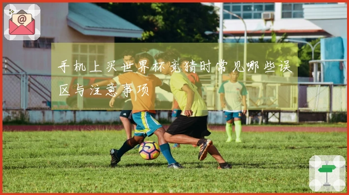 手机上买世界杯竞猜时常见哪些误区与注意事项