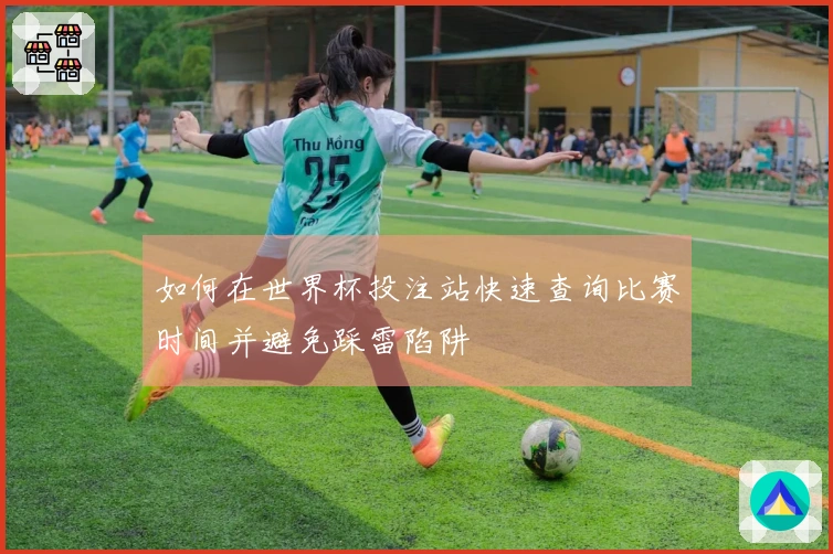 如何在世界杯投注站快速查询比赛时间并避免踩雷陷阱