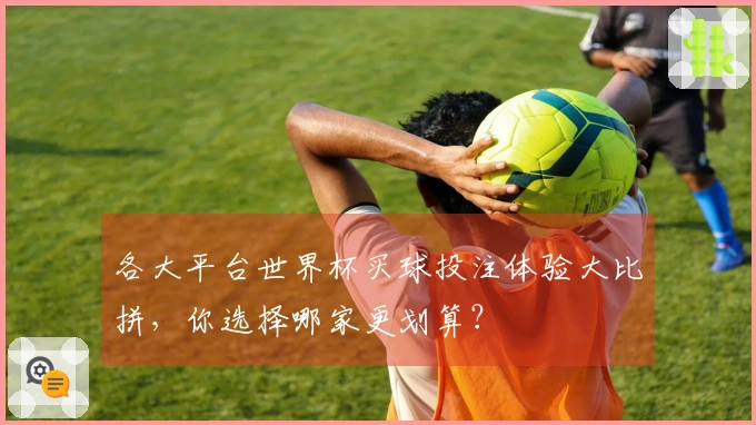 各大平台世界杯买球投注体验大比拼，你选择哪家更划算？