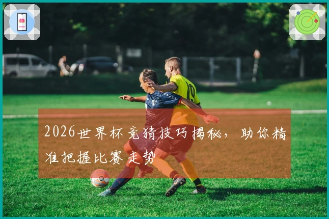 2026世界杯竞猜技巧揭秘，助你精准把握比赛走势