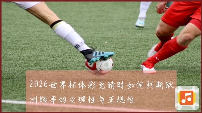 2026世界杯体彩竞猜时如何判断欧洲赔率的合理性与正规性