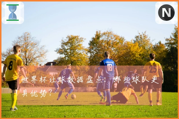 世界杯让球数据盘点：哪些球队更具优势？